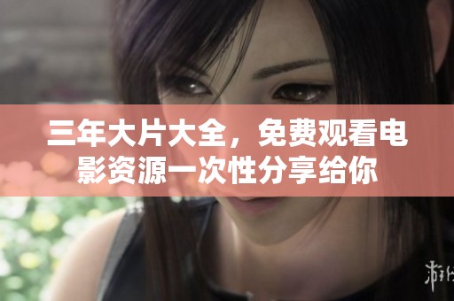 三年大片大全，免费观看电影资源一次性分享给你