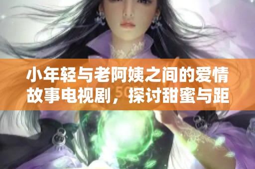 小年轻与老阿姨之间的爱情故事电视剧，探讨甜蜜与距离的情感之旅