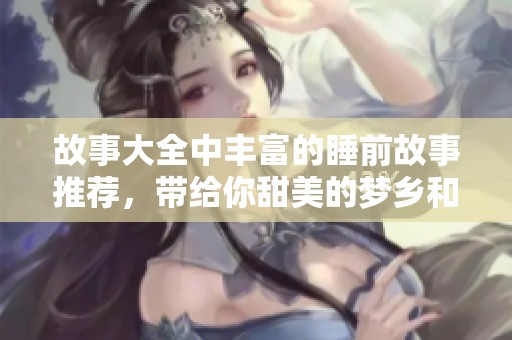 故事大全中丰富的睡前故事推荐，带给你甜美的梦乡和宁静的夜晚
