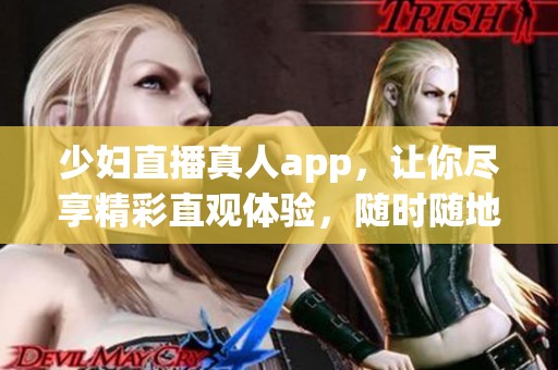 少妇直播真人app，让你尽享精彩直观体验，随时随地可观看互动精彩内容