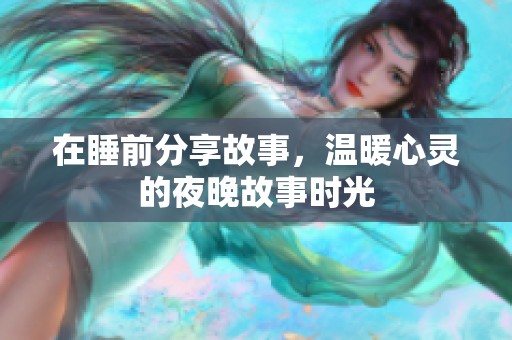 在睡前分享故事，温暖心灵的夜晚故事时光