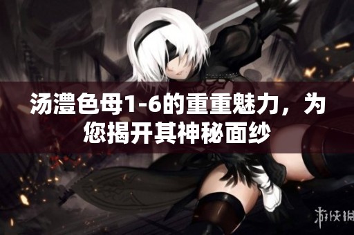 汤澧色母1-6的重重魅力，为您揭开其神秘面纱