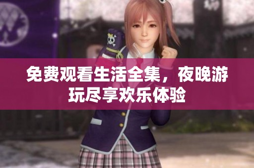免费观看生活全集，夜晚游玩尽享欢乐体验