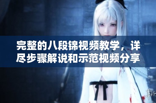 完整的八段锦视频教学，详尽步骤解说和示范视频分享