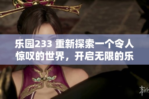 乐园233 重新探索一个令人惊叹的世界，开启无限的乐趣与奇幻体验