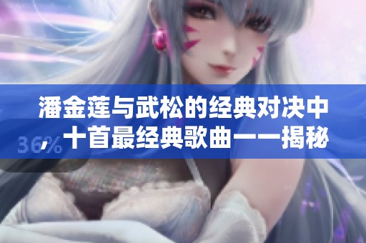 潘金莲与武松的经典对决中，十首最经典歌曲一一揭秘