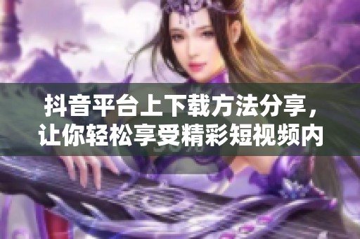 抖音平台上下载方法分享，让你轻松享受精彩短视频内容