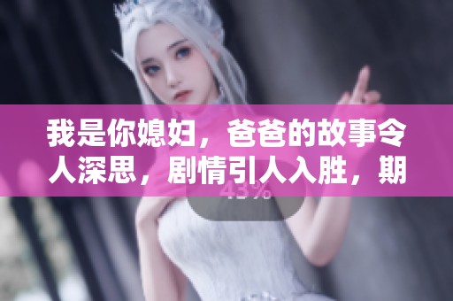 我是你媳妇，爸爸的故事令人深思，剧情引人入胜，期待你的观看！