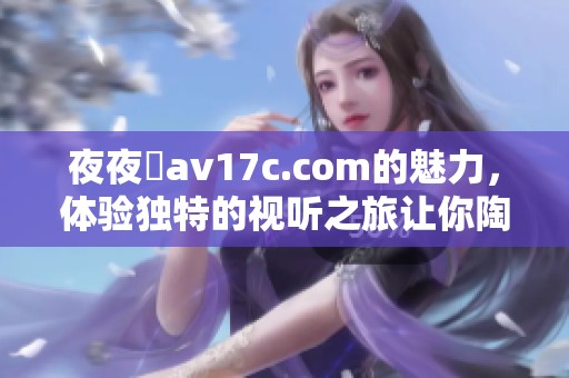 **魯**17c.com的魅力，体验独特的视听之旅让你陶醉不已