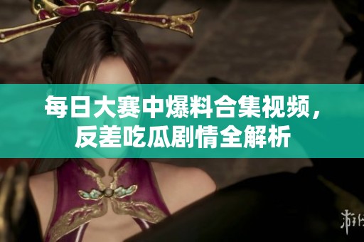 每日大赛中爆料合集视频，反差吃瓜剧情全解析