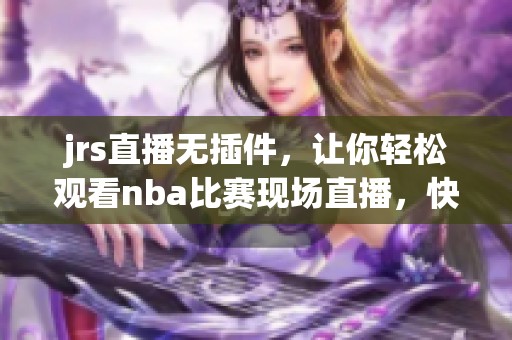 jrs直播无插件，让你轻松观看nba比赛现场直播，快来体验吧