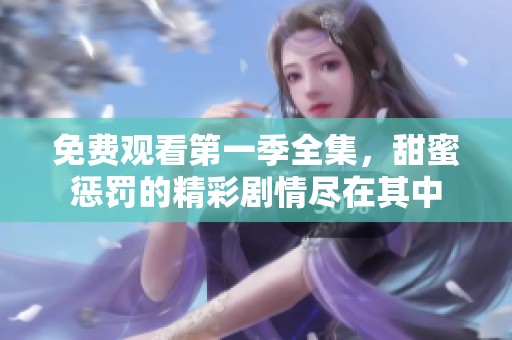 免费观看第一季全集，甜蜜惩罚的精彩剧情尽在其中