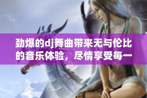劲爆的dj舞曲带来无与伦比的音乐体验，尽情享受每一个动感瞬间