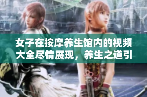 女子在按摩养生馆内的视频大全尽情展现，养生之道引人关注与热议