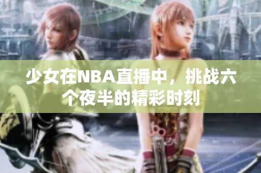 少女在NBA直播中，挑战六个夜半的精彩时刻
