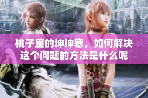 桃子里的坤坤寒，如何解决这个问题的方法是什么呢