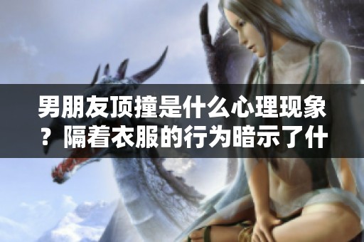男朋友顶撞是什么心理现象？隔着衣服的行为暗示了什么心理状态呢