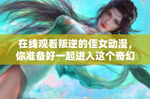 在线观看叛逆的侄女动漫，你准备好一起进入这个奇幻的故事了吗