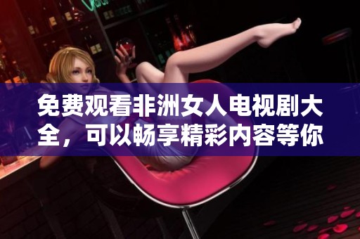 免费观看非洲女人电视剧大全，可以畅享精彩内容等你来探索