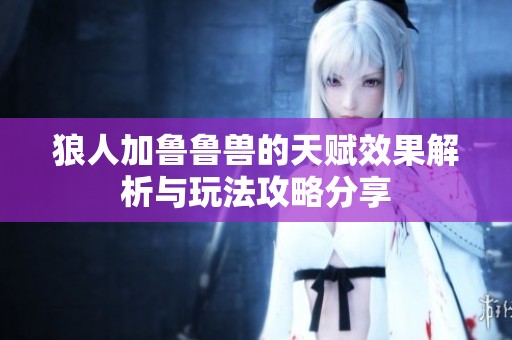 狼人加鲁鲁兽的天赋效果解析与玩法攻略分享