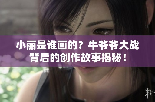 小丽是谁画的？牛爷爷大战背后的创作故事揭秘！