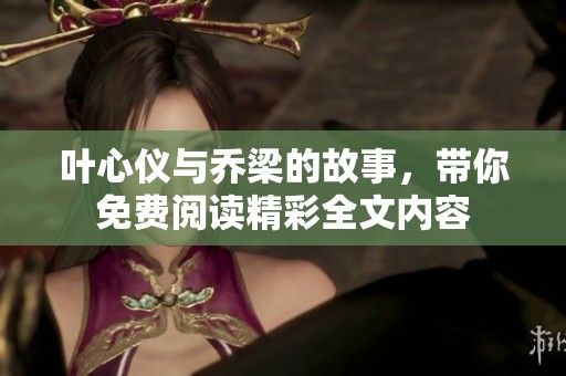 叶心仪与乔梁的故事，带你免费阅读精彩全文内容