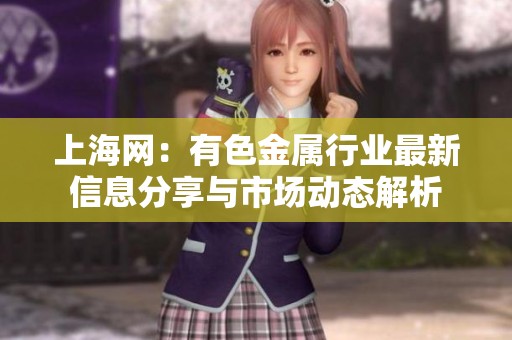 上海网：有色金属行业最新信息分享与市场动态解析
