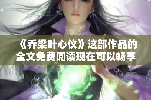 《乔梁叶心仪》这部作品的全文免费阅读现在可以畅享，快来发现他们的故事吧！