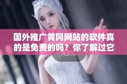 国外推广黄冈网站的软件真的是免费的吗？你了解过它的具体情况吗？