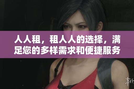 人人租，租人人的选择，满足您的多样需求和便捷服务体验