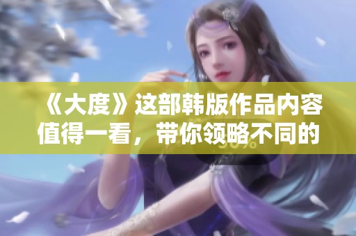 《大度》这部韩版作品内容值得一看，带你领略不同的人生哲学与情感故事。