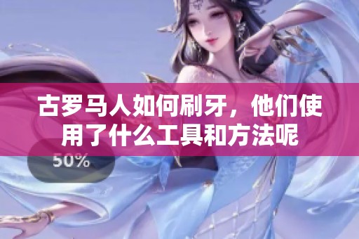 古罗马人如何刷牙，他们使用了什么工具和方法呢