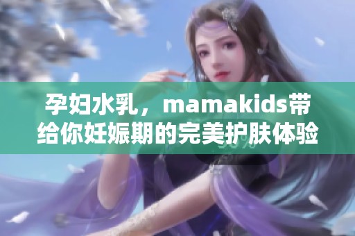 孕妇水乳，mamakids带给你妊娠期的完美护肤体验