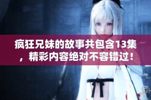疯狂兄妹的故事共包含13集，精彩内容绝对不容错过！