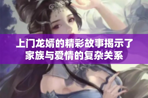 上门龙婿的精彩故事揭示了家族与爱情的复杂关系