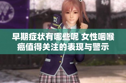早期症状有哪些呢 女性咽喉癌值得关注的表现与警示