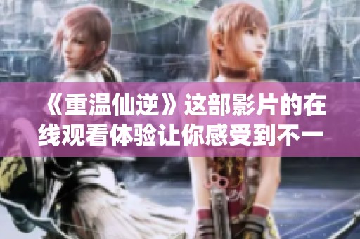 《重温仙逆》这部影片的在线观看体验让你感受到不一样的修仙之旅