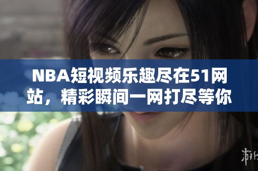 NBA短视频乐趣尽在51网站，精彩瞬间一网打尽等你来观看！