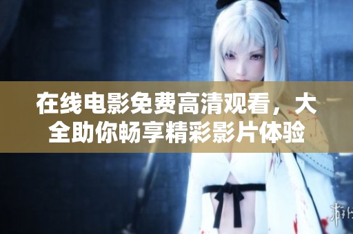 在线电影免费高清观看，大全助你畅享精彩影片体验