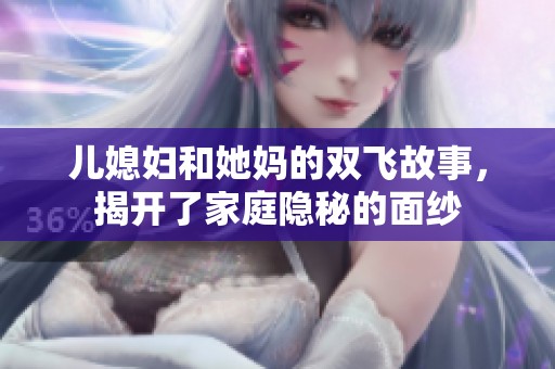 儿媳妇和她妈的双飞故事，揭开了家庭隐秘的面纱