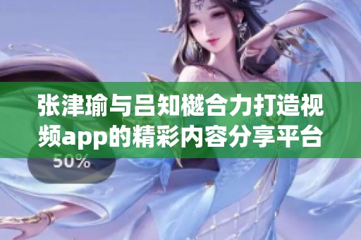 张津瑜与吕知樾合力打造视频app的精彩内容分享平台