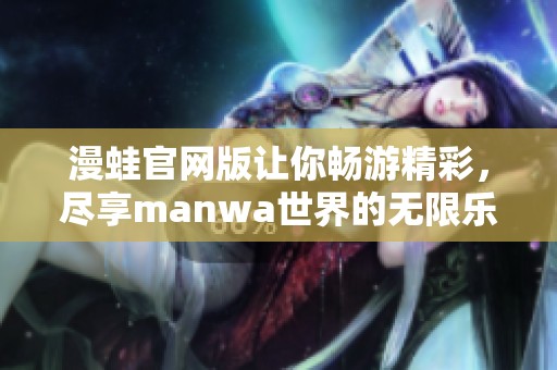 漫蛙官网版让你畅游精彩，尽享manwa世界的无限乐趣与创作激情