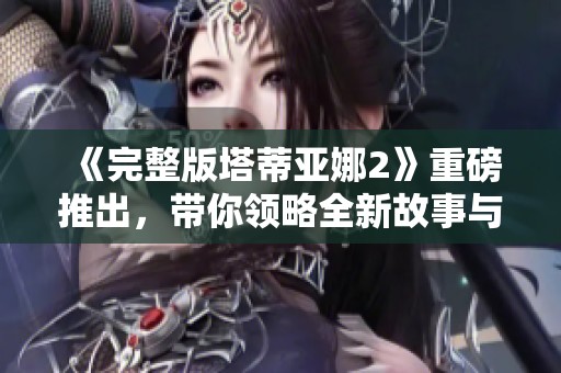 《完整版塔蒂亚娜2》重磅推出，带你领略全新故事与精彩剧情