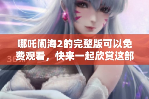 哪吒闹海2的完整版可以免费观看，快来一起欣赏这部精彩动画大片吧