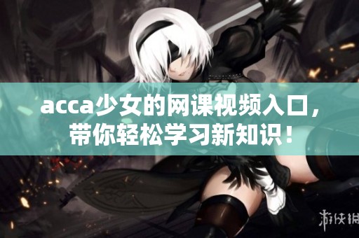 acca少女的网课视频入口，带你轻松学习新知识！
