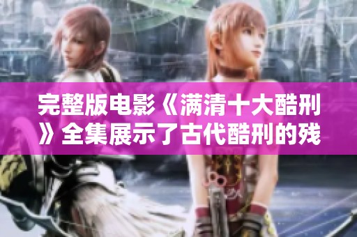 完整版电影《满清十大酷刑》全集展示了古代酷刑的残酷与恐怖