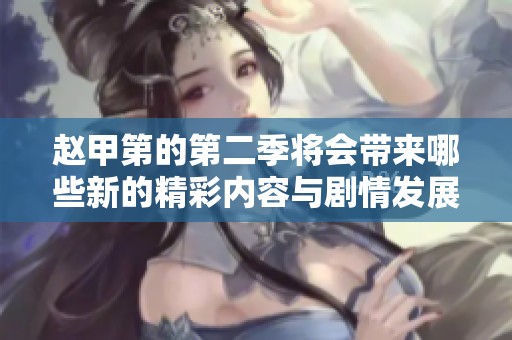 赵甲第的第二季将会带来哪些新的精彩内容与剧情发展呢