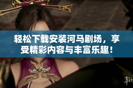 轻松下载安装河马剧场，享受精彩内容与丰富乐趣！