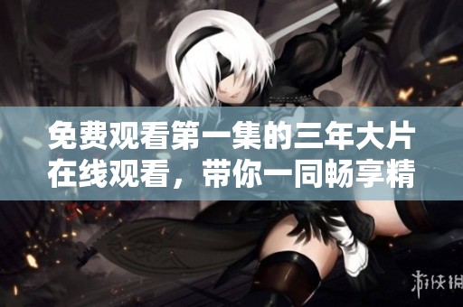 免费观看第一集的三年大片在线观看，带你一同畅享精彩内容！