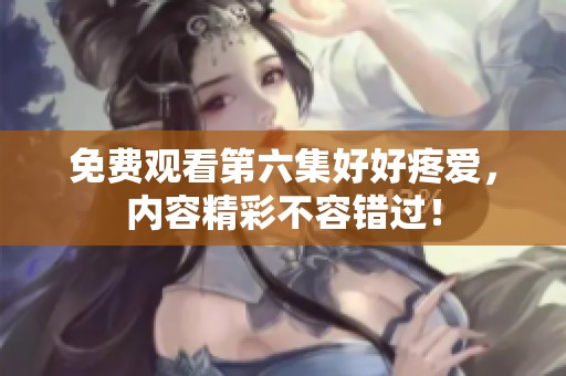 免费观看第六集好好疼爱，内容精彩不容错过！